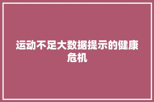 运动不足大数据提示的健康危机