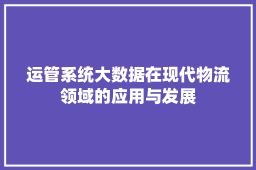 运管系统大数据在现代物流领域的应用与发展