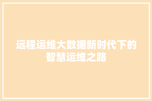 远程运维大数据新时代下的智慧运维之路