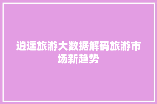 逍遥旅游大数据解码旅游市场新趋势