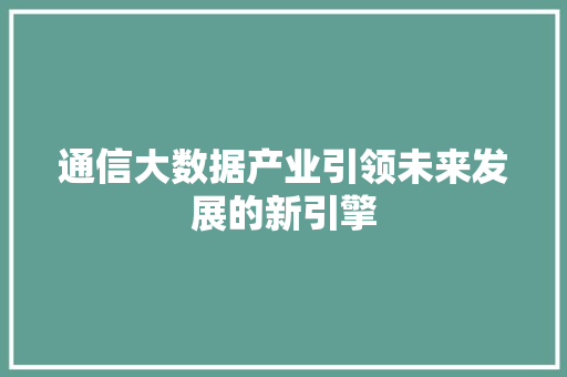 通信大数据产业引领未来发展的新引擎