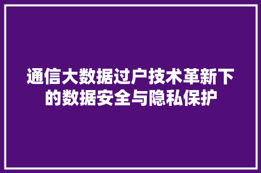 通信大数据过户技术革新下的数据安全与隐私保护