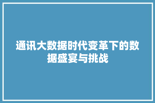 通讯大数据时代变革下的数据盛宴与挑战
