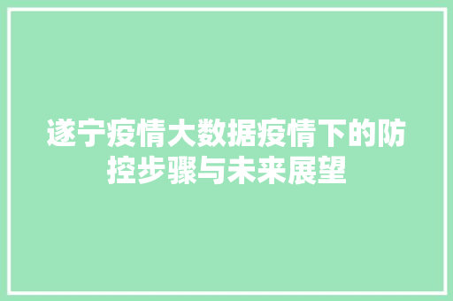 遂宁疫情大数据疫情下的防控步骤与未来展望