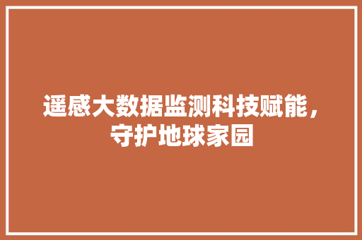 遥感大数据监测科技赋能，守护地球家园