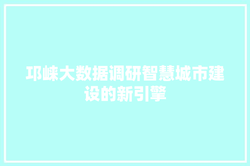 邛崃大数据调研智慧城市建设的新引擎 邛崃大数据调研智慧城市建设的新引擎