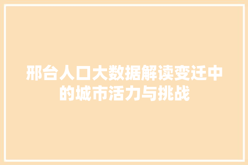邢台人口大数据解读变迁中的城市活力与挑战