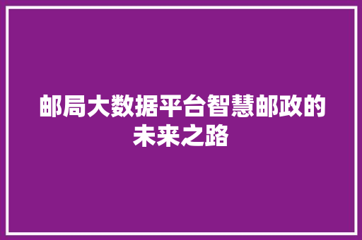 邮局大数据平台智慧邮政的未来之路
