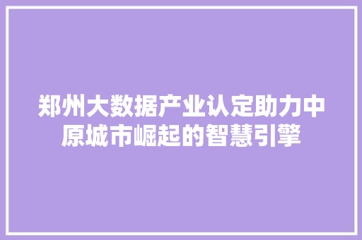 郑州大数据产业认定助力中原城市崛起的智慧引擎
