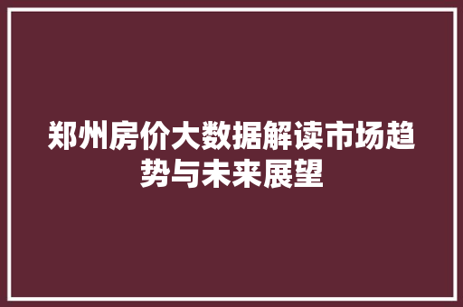 郑州房价大数据解读市场趋势与未来展望