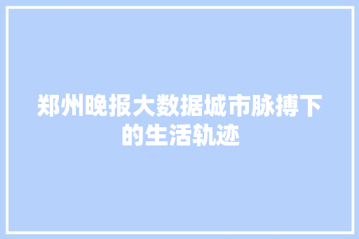 郑州晚报大数据城市脉搏下的生活轨迹