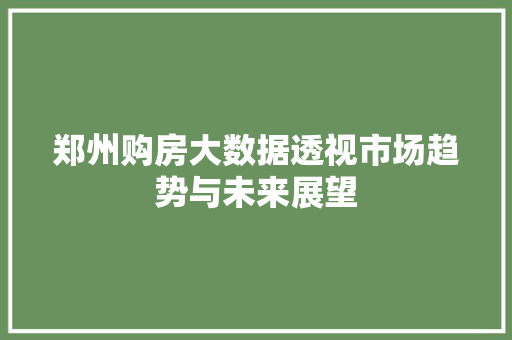 郑州购房大数据透视市场趋势与未来展望