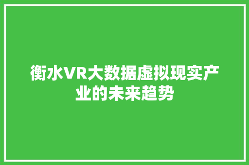 衡水VR大数据虚拟现实产业的未来趋势