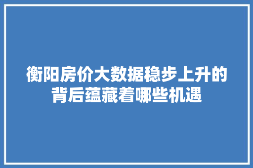 衡阳房价大数据稳步上升的背后蕴藏着哪些机遇