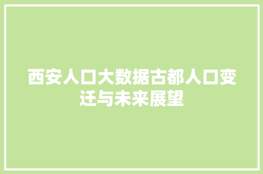西安人口大数据古都人口变迁与未来展望 西安人口大数据古都人口变迁与未来展望