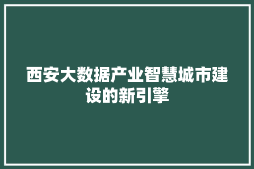 西安大数据产业智慧城市建设的新引擎