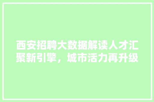西安招聘大数据解读人才汇聚新引擎，城市活力再升级