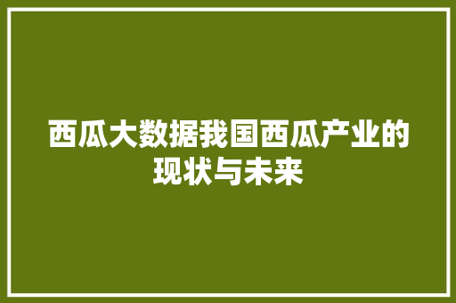 西瓜大数据我国西瓜产业的现状与未来