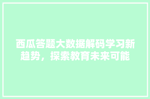 西瓜答题大数据解码学习新趋势，探索教育未来可能