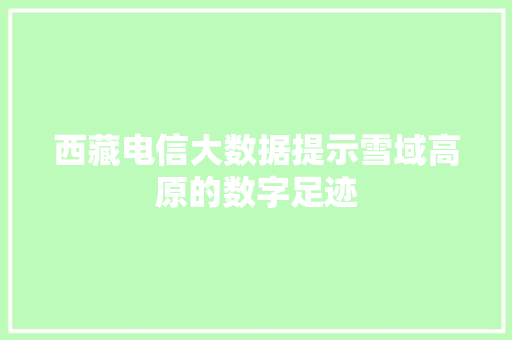 西藏电信大数据提示雪域高原的数字足迹 西藏电信大数据提示雪域高原的数字足迹