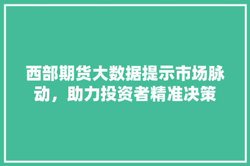西部期货大数据提示市场脉动，助力投资者精准决策