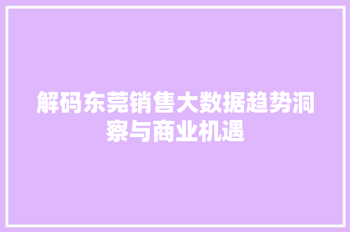 解码东莞销售大数据趋势洞察与商业机遇 解码东莞销售大数据趋势洞察与商业机遇