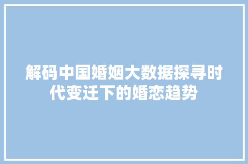 解码中国婚姻大数据探寻时代变迁下的婚恋趋势