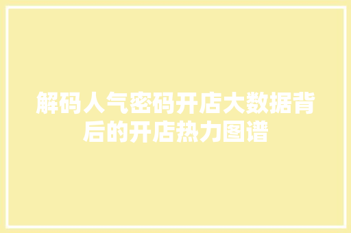 解码人气密码开店大数据背后的开店热力图谱