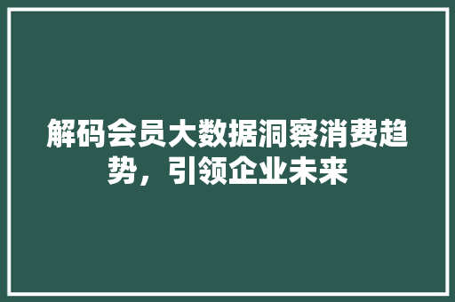 解码会员大数据洞察消费趋势，引领企业未来