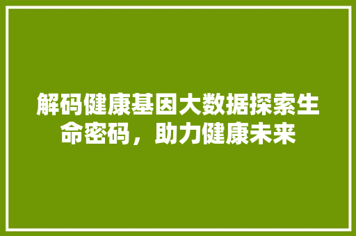 解码健康基因大数据探索生命密码，助力健康未来