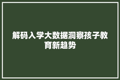 解码入学大数据洞察孩子教育新趋势