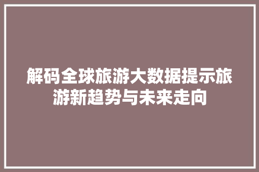 解码全球旅游大数据提示旅游新趋势与未来走向