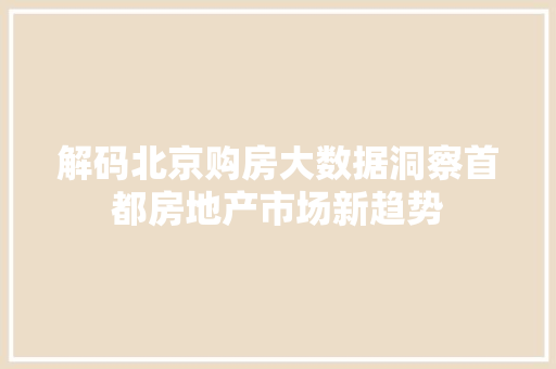 解码北京购房大数据洞察首都房地产市场新趋势