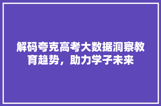 解码夸克高考大数据洞察教育趋势，助力学子未来