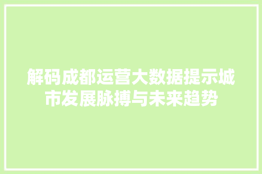 解码成都运营大数据提示城市发展脉搏与未来趋势