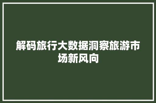 解码旅行大数据洞察旅游市场新风向