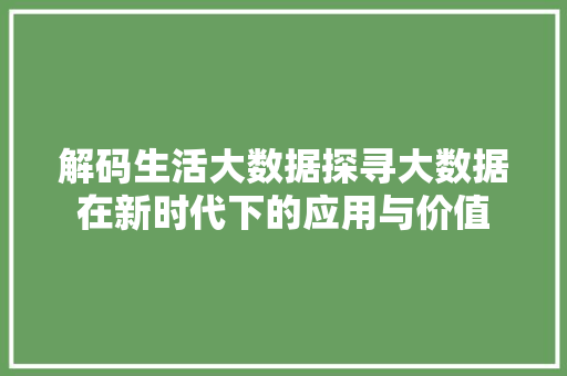 解码生活大数据探寻大数据在新时代下的应用与价值