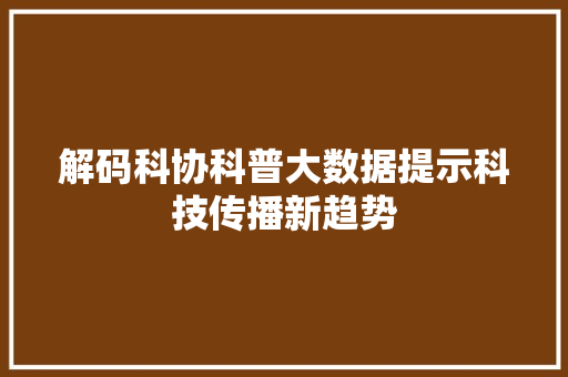 解码科协科普大数据提示科技传播新趋势