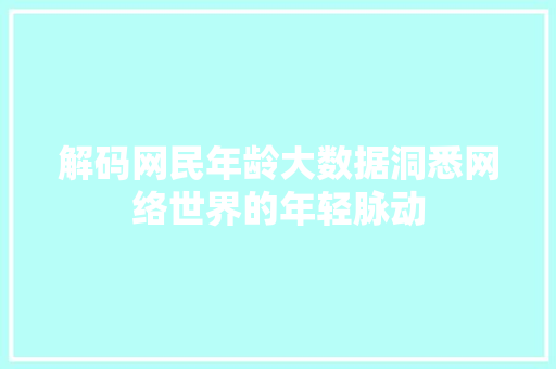 解码网民年龄大数据洞悉网络世界的年轻脉动