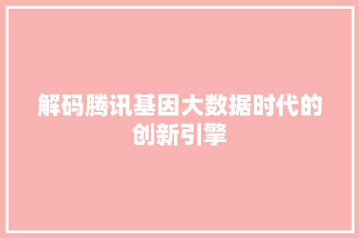解码腾讯基因大数据时代的创新引擎 解码腾讯基因大数据时代的创新引擎
