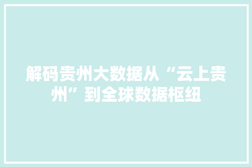 解码贵州大数据从“云上贵州”到全球数据枢纽