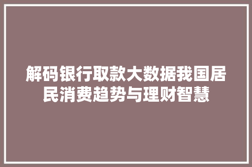 解码银行取款大数据我国居民消费趋势与理财智慧