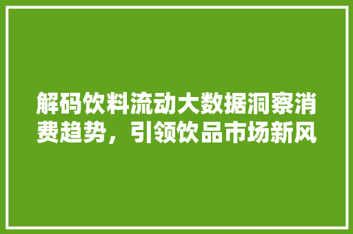 解码饮料流动大数据洞察消费趋势,引领饮品市场新风向 解码饮料流动大数据洞察消费趋势,引领饮品市场新风向