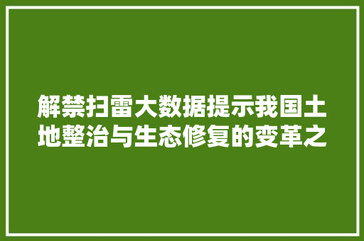 解禁扫雷大数据提示我国土地整治与生态修复的变革之路 解禁扫雷大数据提示我国土地整治与生态修复的变革之路