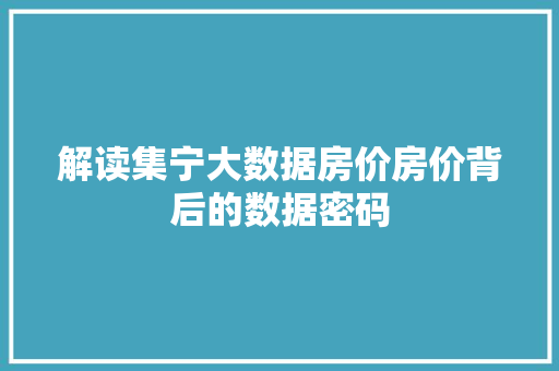 解读集宁大数据房价房价背后的数据密码 解读集宁大数据房价房价背后的数据密码