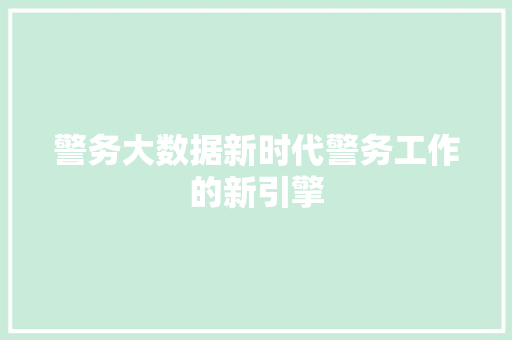 警务大数据新时代警务工作的新引擎