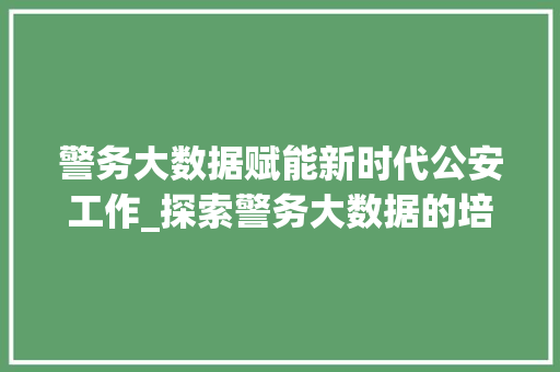 警务大数据赋能新时代公安工作_探索警务大数据的培训与应用