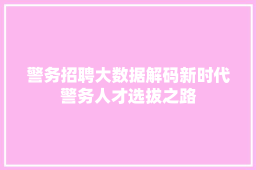 警务招聘大数据解码新时代警务人才选拔之路