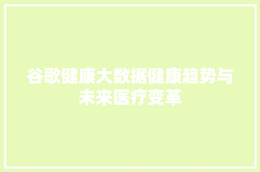 谷歌健康大数据健康趋势与未来医疗变革 谷歌健康大数据健康趋势与未来医疗变革