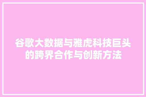 谷歌大数据与雅虎科技巨头的跨界合作与创新方法 谷歌大数据与雅虎科技巨头的跨界合作与创新方法